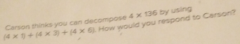 4* 136
(4* 1)+(4* 3)+(4* 6) Carson thinks you can decompose . How would you respond to Carson? by using