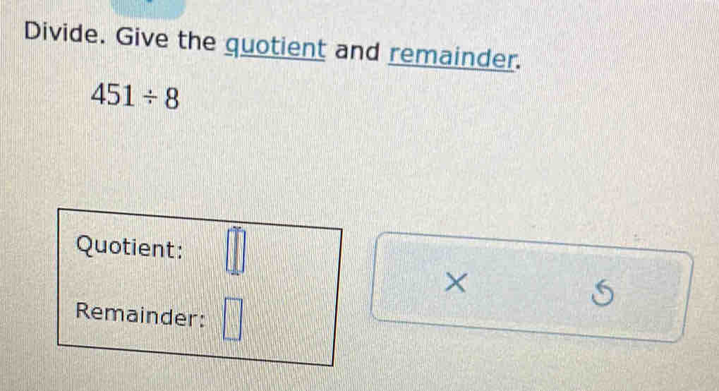 Divide. Give the quotient and remainder.
451/ 8
Quotient: □°
× 
Remainder: