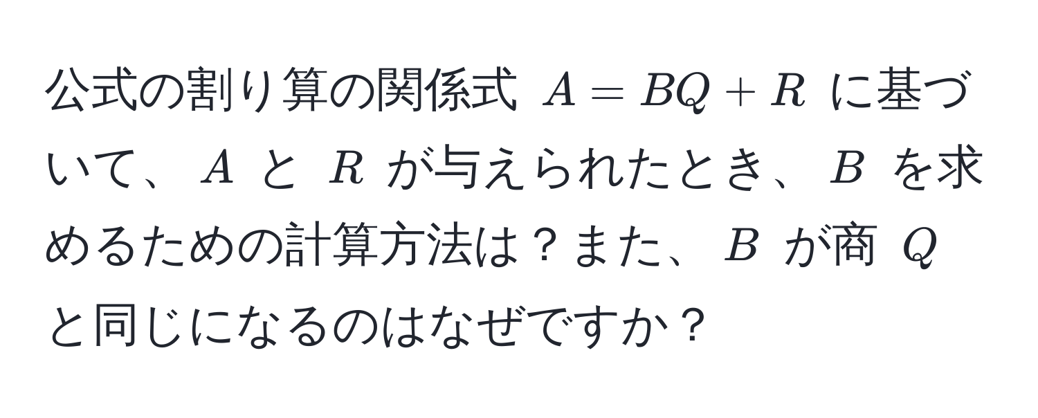 公式の割り算の関係式 $A = BQ + R$ に基づいて、$A$ と $R$ が与えられたとき、$B$ を求めるための計算方法は？また、$B$ が商 $Q$ と同じになるのはなぜですか？