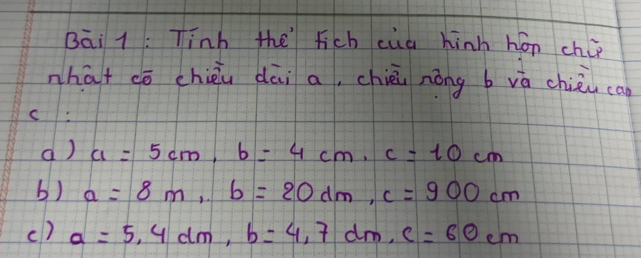 Bāi 1: Tinh the fich cua hinh hón chip
nhat cō chièu dāi a, chiè nōng b vá chièu can
d) a=5cm, b=4cm, c=10cm
b) a=8m, b=20dm, c=900cm
() a=5,4dm, b=4,7dm, c=60cm