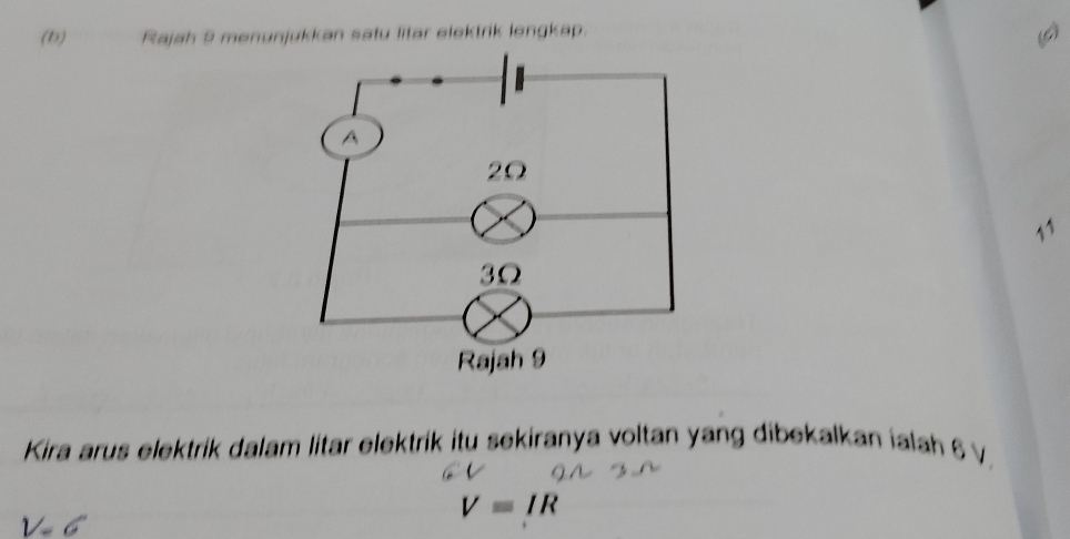 Rajah 9 menunjukkan satu litar elektrik lengkap. 
11 
Kira arus elektrik dalam litar elektrik itu sekiranya voltan yang dibekalkan ialah 6 V.
V=IR
V=6