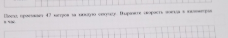 Поехл лроезжает 47 меτров за кажлуюо секуиду. Выранιте скорость поехла в километрах 
n 4aC.