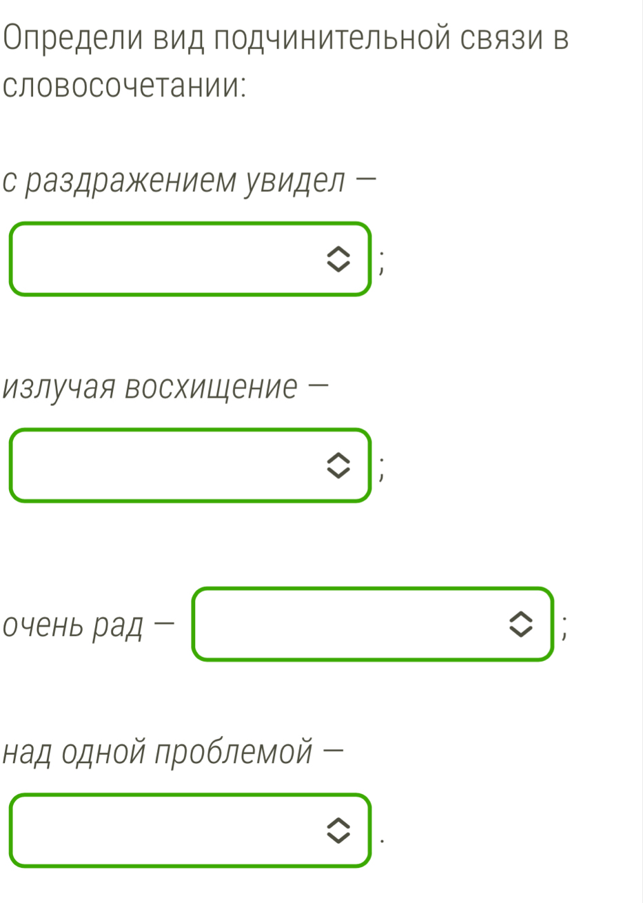 Определи вид подчинительной связи в 
словосочетании: 
с раздражением увидел 
излучая восхицение 
очень рад - 
над одной πроблемой