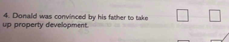 Donald was convinced by his father to take □ 
up property development.