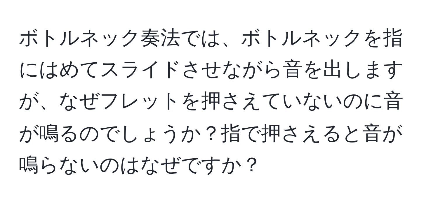 ボトルネック奏法では、ボトルネックを指にはめてスライドさせながら音を出しますが、なぜフレットを押さえていないのに音が鳴るのでしょうか？指で押さえると音が鳴らないのはなぜですか？