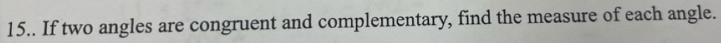 15.. If two angles are congruent and complementary, find the measure of each angle.