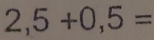 2,5+0,5=