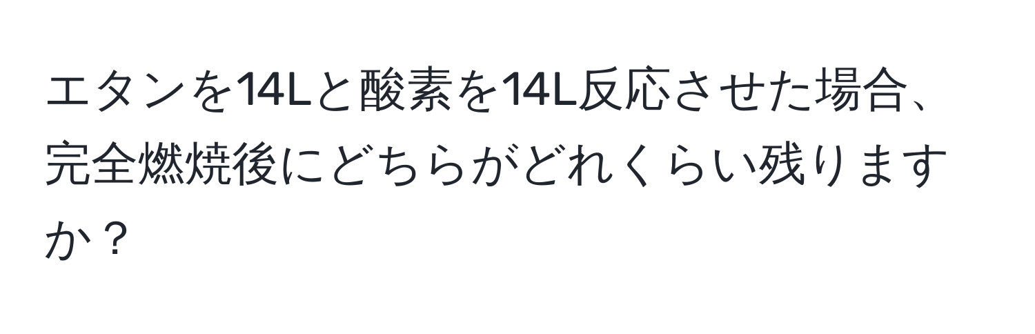 エタンを14Lと酸素を14L反応させた場合、完全燃焼後にどちらがどれくらい残りますか？