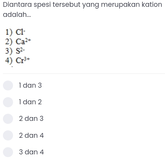 Diantara spesi tersebut yang merupakan kation
adalah...
1) C1^-
2) Ca^(2+)
3) S^(2-)
4) Cr^(3+)
1 dan 3
1 dan 2
2 dan 3
2 dan 4
3 dan 4