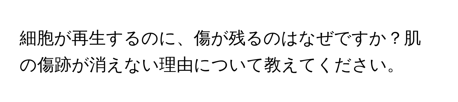 細胞が再生するのに、傷が残るのはなぜですか？肌の傷跡が消えない理由について教えてください。