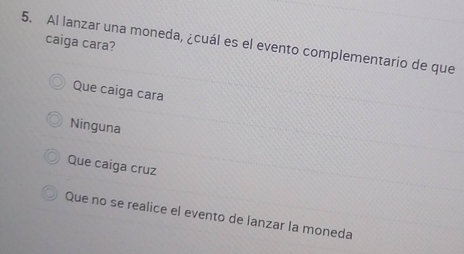 caiga cara?
5. Al lanzar una moneda, ¿cuál es el evento complementario de que
Que caiga cara
Ninguna
Que caiga cruz
Que no se realice el evento de lanzar la moneda