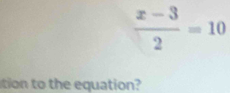  (x-3)/2 =10
tion to the equation?