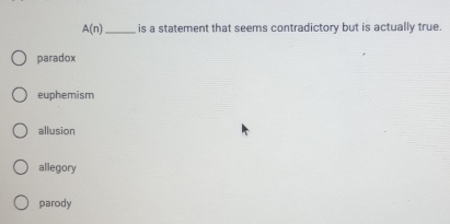 A(n) _ is a statement that seems contradictory but is actually true.
paradox
euphemism
allusion
allegory
parody