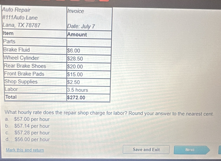 A
#
L
It
P
B
W
R
F
S
L
What hourly rate does the repair shop charge for labor? Round your answer to the nearest cent.
a. $57.00 per hour
b. $57.14 per hour
c. $57.28 per hour
d. $56.00 per hour
Mark this and return Save and Exit Next