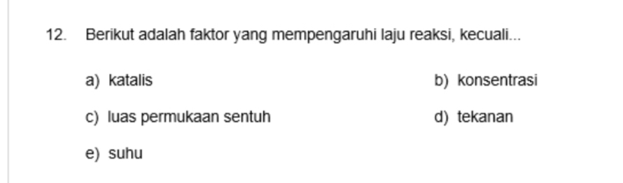 Berikut adalah faktor yang mempengaruhi laju reaksi, kecuali...
a) katalis b) konsentrasi
c) luas permukaan sentuh d)tekanan
e) suhu