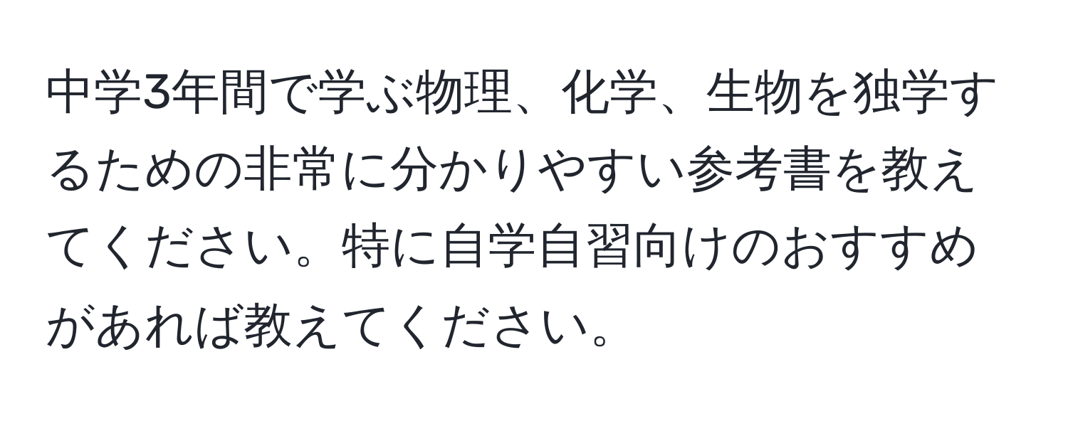 中学3年間で学ぶ物理、化学、生物を独学するための非常に分かりやすい参考書を教えてください。特に自学自習向けのおすすめがあれば教えてください。