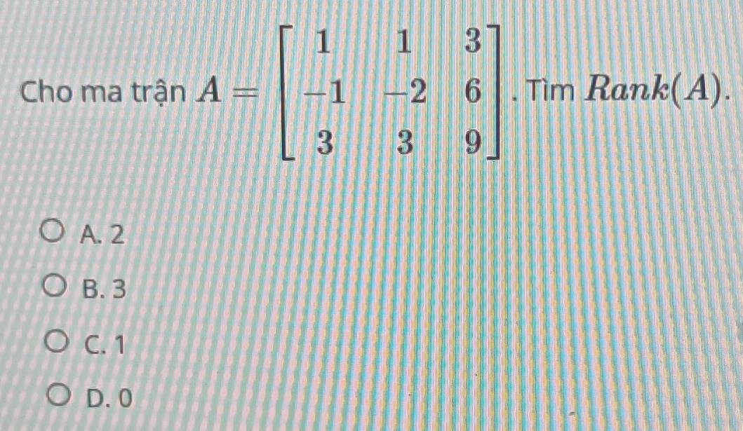 Cho ma trận A=beginbmatrix 1&1&3 -1&-2&6 3&3&9endbmatrix. Tìm Rank(A) .
A. 2
B. 3
C. 1
D. 0