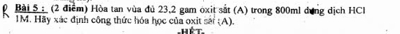 Hòa tan vùa đủ 23, 2 gam oxit sắt (A) trong 800ml dung dịch HC
1M. Hãy xác định công thức hóa học của oxit sắt (A). Hết