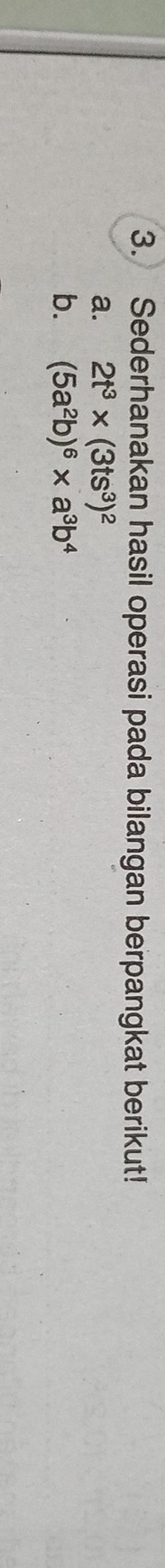 Sederhanakan hasil operasi pada bilangan berpangkat berikut! 
a. 2t^3* (3ts^3)^2
b. (5a^2b)^6* a^3b^4
