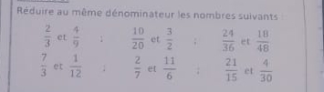 Réduire au même dénominateur les nombres suivants
 2/3  et  4/9  1  10/20  et  3/2 ;  24/36  et  18/48 
 7/3  et  1/12 ;  2/7  et  11/6 ;  21/15  et  4/30 