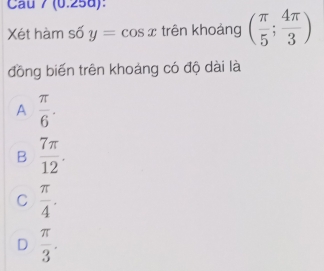 Cau 7 (0.25d):
Xét hàm số y=cos x trên khoảng ( π /5 ; 4π /3 )
đồng biến trên khoảng có độ dài là
A  π /6 .
B  7π /12 .
C  π /4 .
D  π /3 .