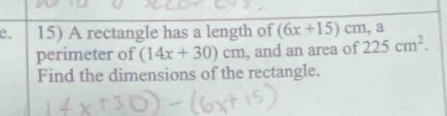 e, 15) A rectangle has a length of (6x+15)cm,a 
perimeter of (14x+30)cm , and an area of 225cm^2. 
Find the dimensions of the rectangle.