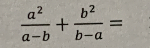  a^2/a-b + b^2/b-a =