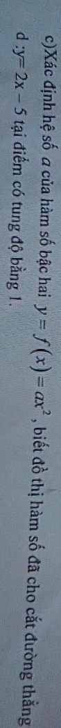 Xác định hệ số a của hàm số bậc hai y=f(x)=ax^2 , biết đồ thị hàm số đã cho cắt đường thắng
d : y=2x-5 tại điểm có tung độ bằng 1.