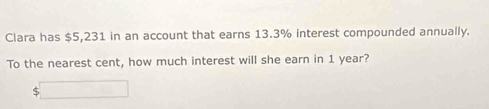 Clara has $5,231 in an account that earns 13.3% interest compounded annually. 
To the nearest cent, how much interest will she earn in 1 year?
$□