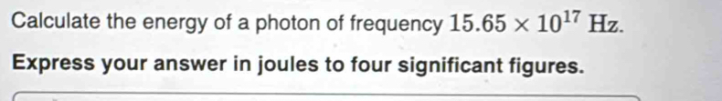 Calculate the energy of a photon of frequency 15.65* 10^(17)Hz. 
Express your answer in joules to four significant figures.