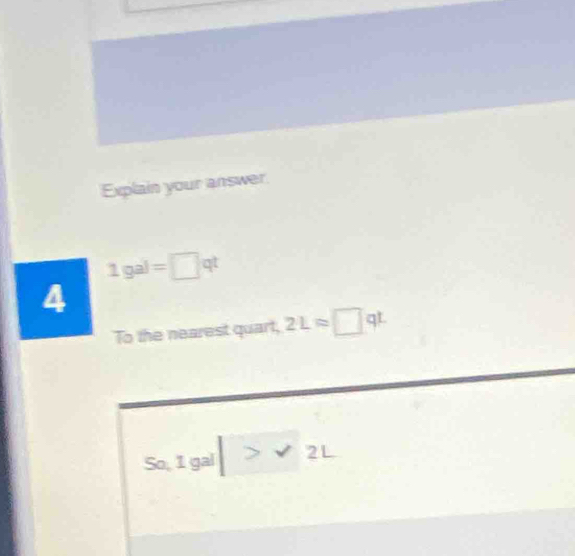 Explain your answer
1gal=□ qt
4 
To the nearest quart, 2Lapprox □ qL
So,1gal|>surd 2L