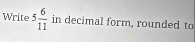 Write 5 6/11  in decimal form, rounded to