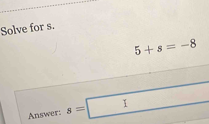 Solve for s.
5+s=-8
Answer: s=□