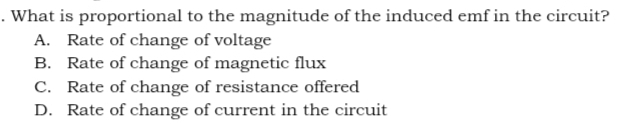 What is proportional to the magnitude of the induced emf in the circuit?
A. Rate of change of voltage
B. Rate of change of magnetic flux
C. Rate of change of resistance offered
D. Rate of change of current in the circuit