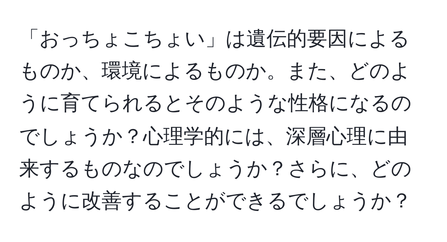 「おっちょこちょい」は遺伝的要因によるものか、環境によるものか。また、どのように育てられるとそのような性格になるのでしょうか？心理学的には、深層心理に由来するものなのでしょうか？さらに、どのように改善することができるでしょうか？