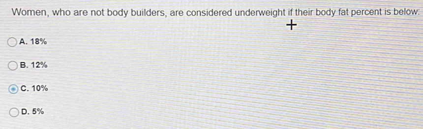 Women, who are not body builders, are considered underweight if their body fat percent is below:
A. 18%
B. 12%
C. 10%
D. 5%