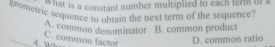 what is a constant number multiplied to each ferm of a
geometric sequence to obtain the next term of the sequence?
A. common denominator B. common product
d un C. common factor
D. common ratio