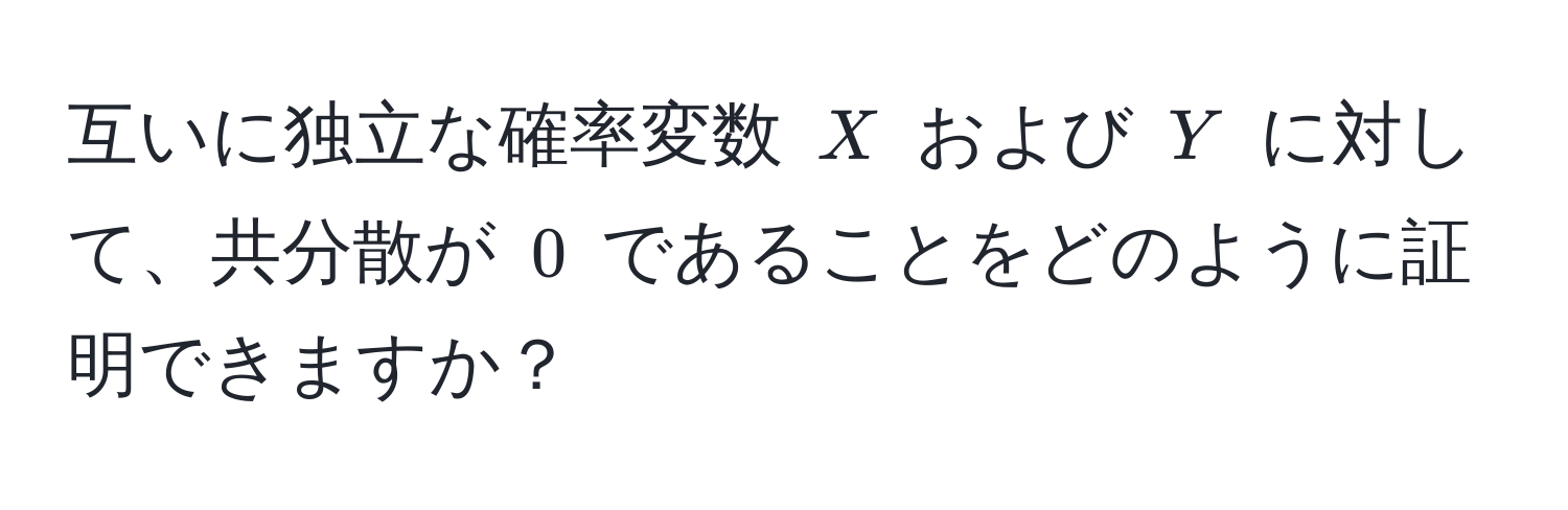 互いに独立な確率変数 $X$ および $Y$ に対して、共分散が $0$ であることをどのように証明できますか？