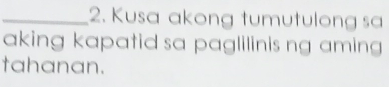 Kusa akong tumutulong sa 
aking kapatid sa paglilinis ng aming 
tahanan.