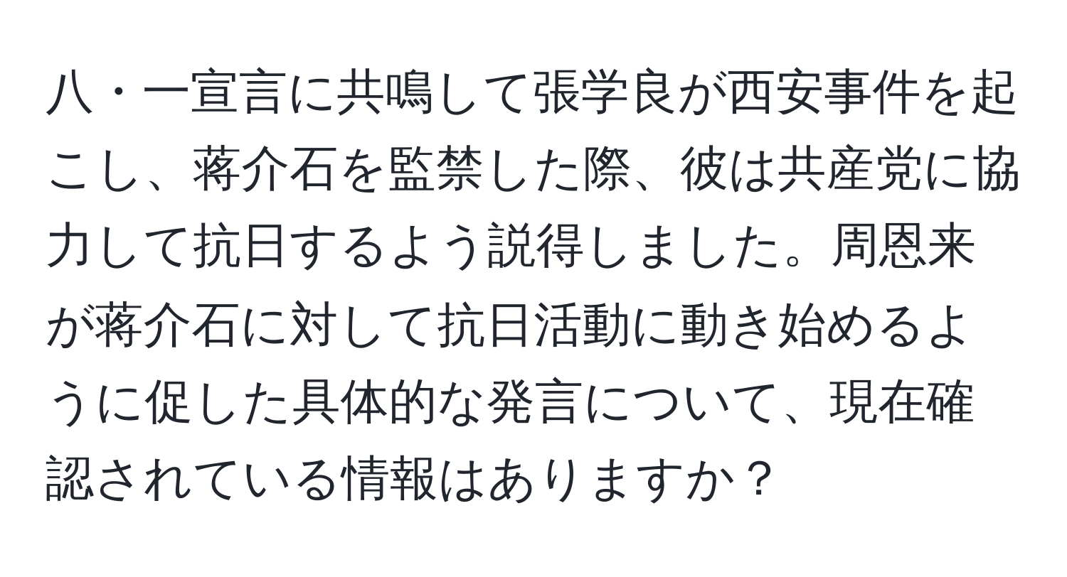 八・一宣言に共鳴して張学良が西安事件を起こし、蒋介石を監禁した際、彼は共産党に協力して抗日するよう説得しました。周恩来が蒋介石に対して抗日活動に動き始めるように促した具体的な発言について、現在確認されている情報はありますか？