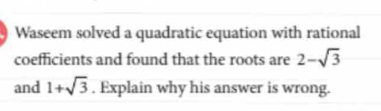 Waseem solved a quadratic equation with rational 
coefficients and found that the roots are 2-sqrt(3)
and 1+sqrt(3). Explain why his answer is wrong.