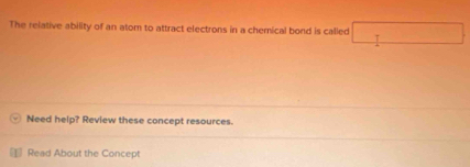 The relative ability of an atom to attract electrons in a chemical bond is called 
Need help? Review these concept resources. 
Read About the Concept