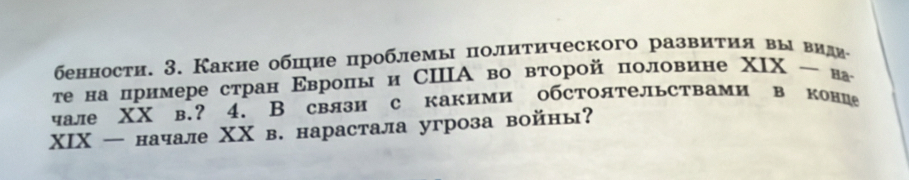 бенности. 3. Какие обшие проблемы политического развития вы видя 
τе на цримере стран Εвроль и СΙА во второй половине Ⅰ XIX-_B2
чале XX в.? 4. B связи с какими обстоятельствами в коние 
XIX — начале ΧΧ в. нарастала угроза войны?