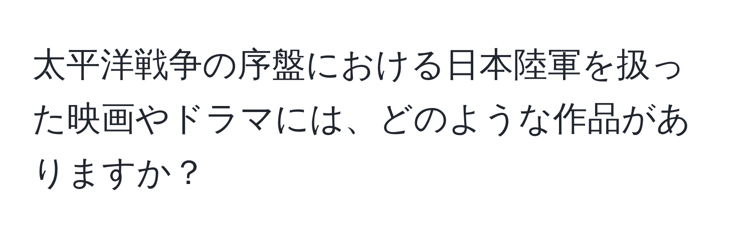 太平洋戦争の序盤における日本陸軍を扱った映画やドラマには、どのような作品がありますか？