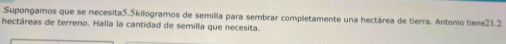 Supongamos que se necesita5. 5kilogramos de semilla para sembrar completamente una hectárea de tierra. Antonio tiene21.2 
hectáreas de terreno. Halla la cantidad de semilla que necesita.