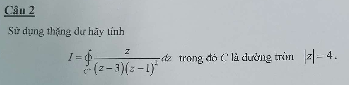 Sử dụng thặng dư hãy tính
I=∈tlimits _c^+frac z(z-3)(z-1)^2dz trong đó C là đường tròn |z|=4.