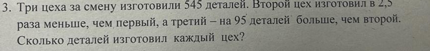 Три цеха за смену изготовили 545 деталей. Второй цех изготовил в 2,5
раза меньше, чем первый, а третий - на 95 деталей больше, чем второй. 
Сколько деталей изготовил каждый цех?