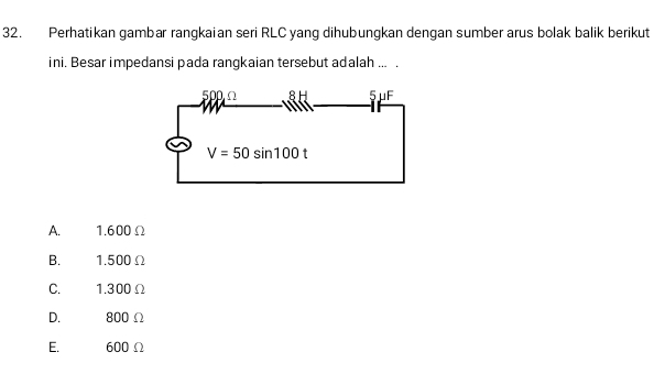 Perhatikan gambar rangkaian seri RLC yang dihubungkan dengan sumber arus bolak balik berikut
ini. Besar impedansi pada rangkaian tersebut adalah ... .
A. 1.600Ω
B. 1.500Ω
C. 1.300Ω
D. 800 Ω
E. 600Ω