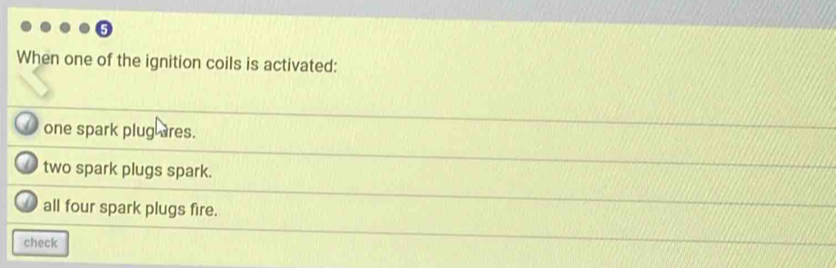 When one of the ignition coils is activated:
one spark plug ares.
two spark plugs spark.
_ all four spark plugs fire.
check