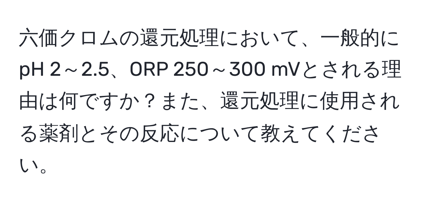 六価クロムの還元処理において、一般的にpH 2～2.5、ORP 250～300 mVとされる理由は何ですか？また、還元処理に使用される薬剤とその反応について教えてください。